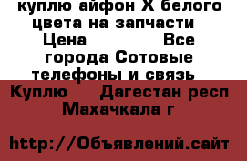 куплю айфон Х белого цвета на запчасти › Цена ­ 10 000 - Все города Сотовые телефоны и связь » Куплю   . Дагестан респ.,Махачкала г.